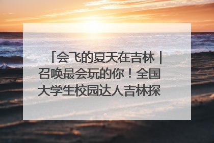 会飞的夏天在吉林｜召唤最会玩的你！全国大学生校园达人吉林探线活动招募中