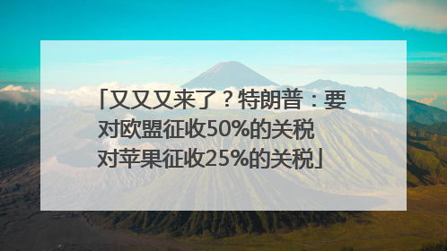 又又又来了？特朗普：要对欧盟征收50%的关税 对苹果征收25%的关税