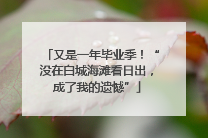 又是一年毕业季！“没在白城海滩看日出，成了我的遗憾”