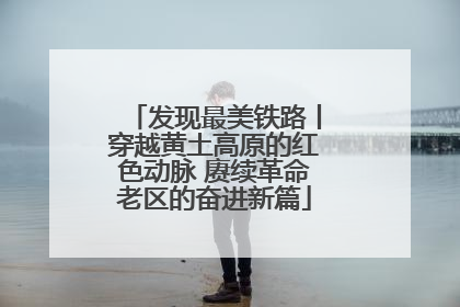 发现最美铁路丨穿越黄土高原的红色动脉 赓续革命老区的奋进新篇