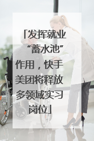 发挥就业“蓄水池”作用，快手美团将释放多领域实习岗位