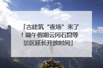 古建筑“夜场”来了！端午假期云冈石窟等景区延长开放时间