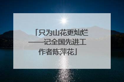 只为山花更灿烂——记全国先进工作者陈萍花