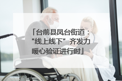 台前县凤台街道：“线上线下”齐发力 暖心验证进行时