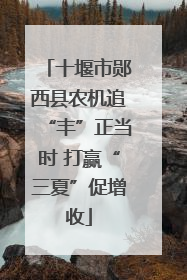 十堰市郧西县农机追“丰”正当时 打赢“三夏”促增收