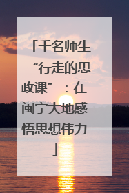 千名师生“行走的思政课”：在闽宁大地感悟思想伟力