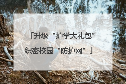 升级“护学大礼包”织密校园“防护网”