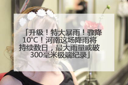 升级！特大暴雨！骤降10℃！河南这场降雨将持续数日，最大雨量或破300毫米极端纪录