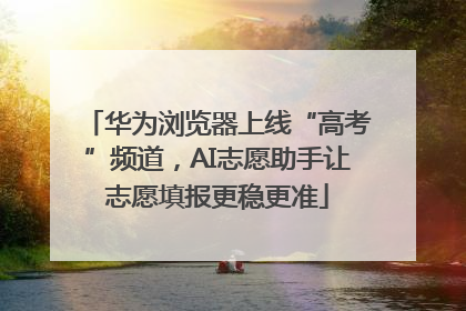 华为浏览器上线“高考”频道，AI志愿助手让志愿填报更稳更准