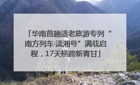 华南首趟适老旅游专列“南方列车·潇湘号”满载启程，17天横跨新青甘