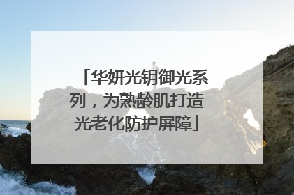 华妍光钥御光系列，为熟龄肌打造光老化防护屏障