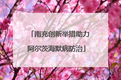 南充创新举措助力阿尔茨海默病防治