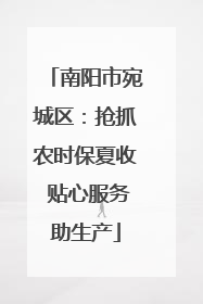 南阳市宛城区：抢抓农时保夏收 贴心服务助生产