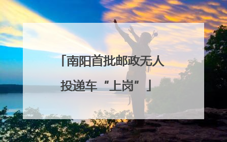 南阳首批邮政无人投递车“上岗”