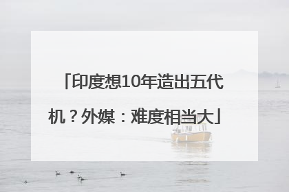 印度想10年造出五代机？外媒：难度相当大