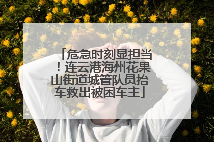 危急时刻显担当！连云港海州花果山街道城管队员抬车救出被困车主