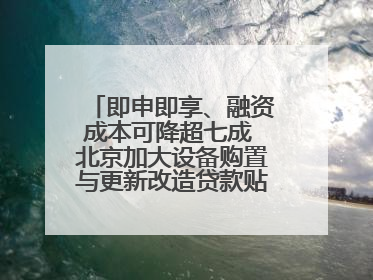 即申即享、融资成本可降超七成 北京加大设备购置与更新改造贷款贴息支持