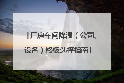 厂房车间降温（公司、设备）终极选择指南