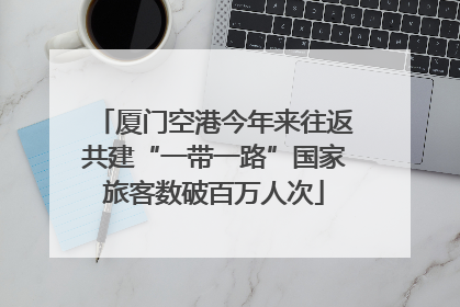 厦门空港今年来往返共建“一带一路”国家旅客数破百万人次