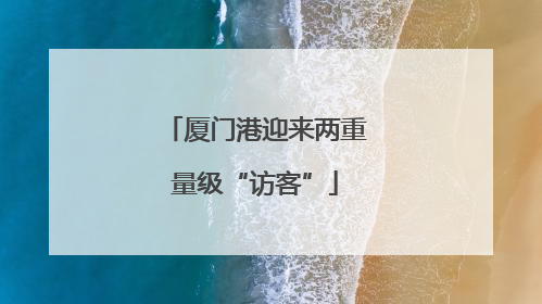 厦门港迎来两重量级“访客”