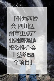 借力西博会 四川达州市重点产业融圈强链投资推介会上签约58个项目