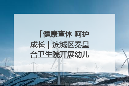 健康查体 呵护成长｜滨城区秦皇台卫生院开展幼儿园儿童健康体检