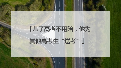 儿子高考不用陪，他为其他高考生“送考”