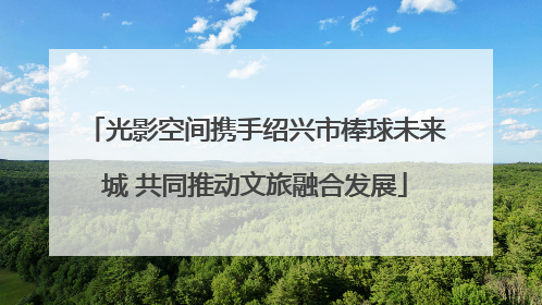 光影空间携手绍兴市棒球未来城 共同推动文旅融合发展