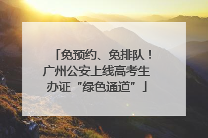 免预约、免排队！广州公安上线高考生办证“绿色通道”