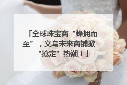 全球珠宝商“蜂拥而至”，义乌未来商铺掀“抢定”热潮！