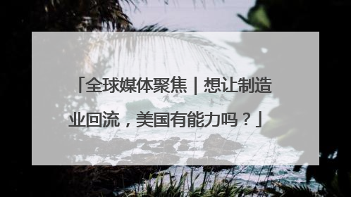 全球媒体聚焦｜想让制造业回流，美国有能力吗？