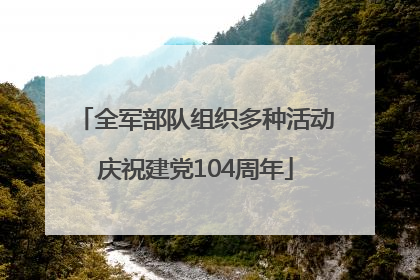 全军部队组织多种活动庆祝建党104周年