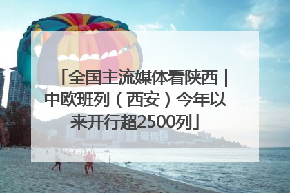 全国主流媒体看陕西｜中欧班列（西安）今年以来开行超2500列