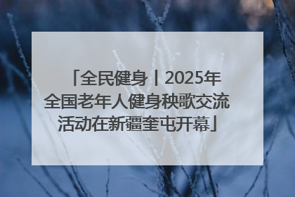 全民健身丨2025年全国老年人健身秧歌交流活动在新疆奎屯开幕
