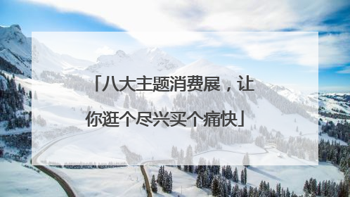 八大主题消费展，让你逛个尽兴买个痛快