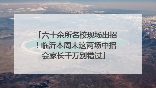 六十余所名校现场出招！临沂本周末这两场中招会家长千万别错过