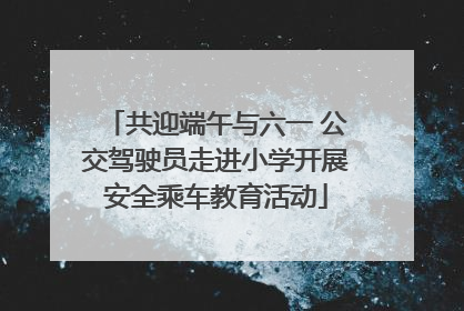 共迎端午与六一 公交驾驶员走进小学开展安全乘车教育活动