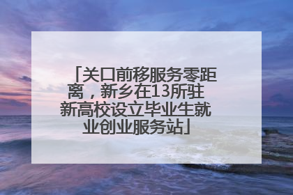 关口前移服务零距离，新乡在13所驻新高校设立毕业生就业创业服务站