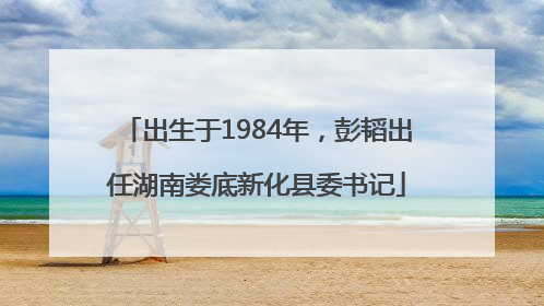 出生于1984年，彭韬出任湖南娄底新化县委书记