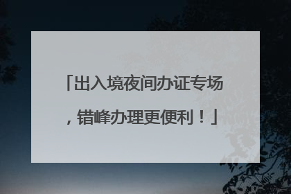 出入境夜间办证专场，错峰办理更便利！