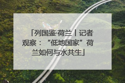 列国鉴·荷兰丨记者观察：“低地国家”荷兰如何与水共生