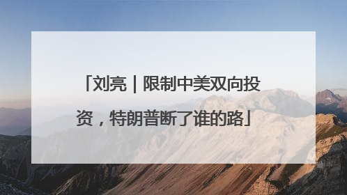 刘亮｜限制中美双向投资，特朗普断了谁的路