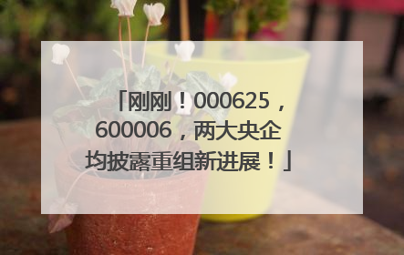 刚刚！000625，600006，两大央企均披露重组新进展！