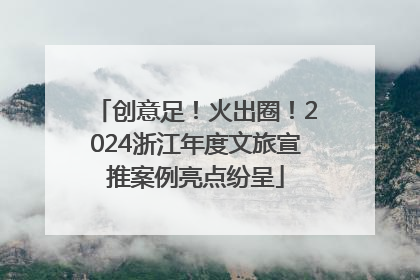 创意足！火出圈！2024浙江年度文旅宣推案例亮点纷呈