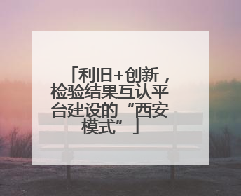 利旧+创新，检验结果互认平台建设的“西安模式”