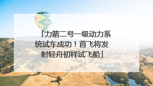力箭二号一级动力系统试车成功！首飞将发射轻舟初样试飞船