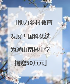 助力乡村教育发展！国科优选为通山南林中学捐赠50万元