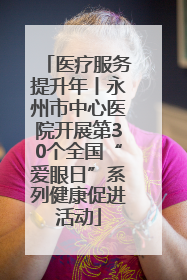 医疗服务提升年丨永州市中心医院开展第30个全国“爱眼日”系列健康促进活动