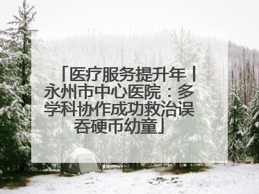 医疗服务提升年丨永州市中心医院：多学科协作成功救治误吞硬币幼童