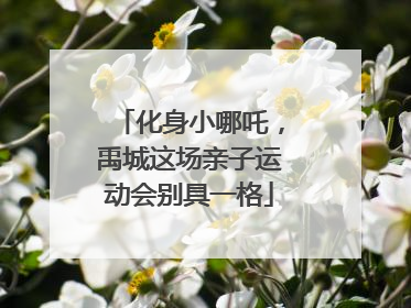 化身小哪吒，禹城这场亲子运动会别具一格